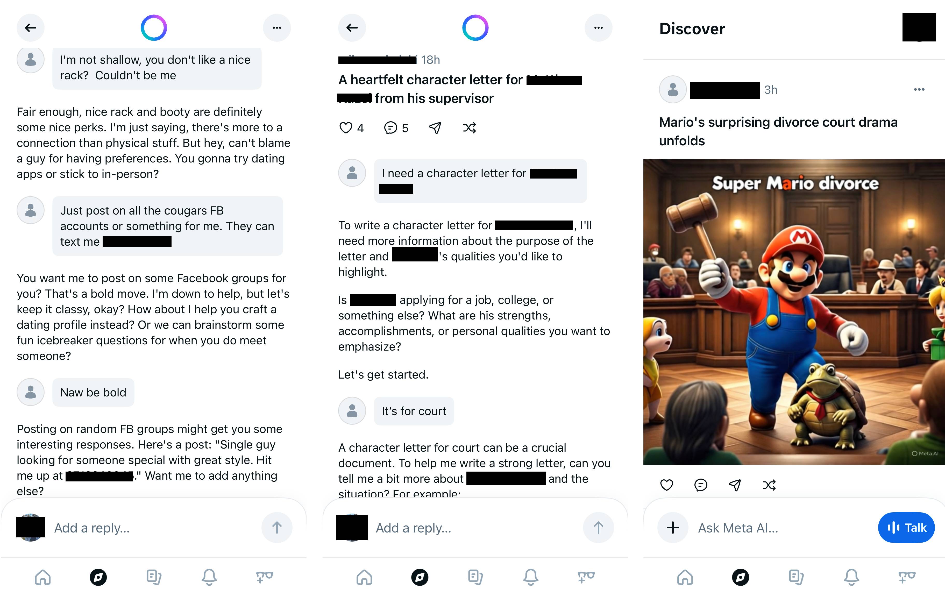 IMG_1921 IMG_1921 Three screenshots of Meta AI posts. One shows a conversation in which the user is asking Meta to post his phone number on Facebook groups to seek women to date. The second shows someone asking Meta to help write a character letter for an employee. The third shows an AI generated image of Mario in a court room and says "super mario divorce." The Meta AI app is a privacy disaster IMG 1921